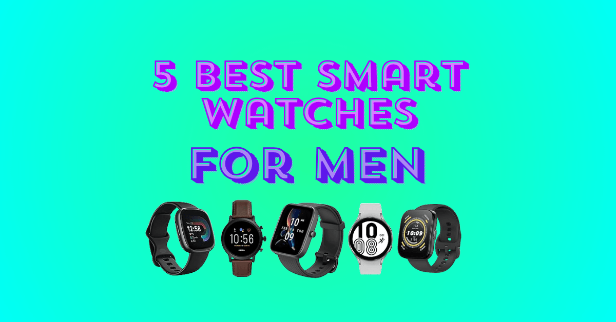 5 Best Smart Watches For Men - Reviews of 2024
